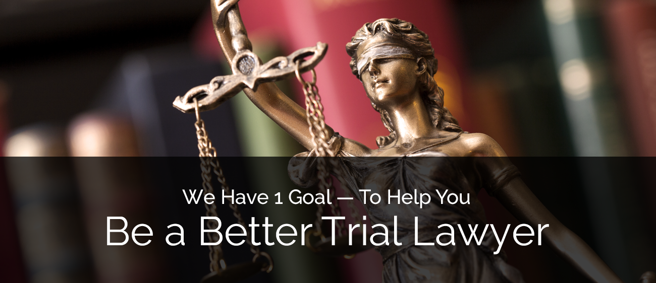 We Have 1 Goal — To Help You Be a Better Trial Lawyer